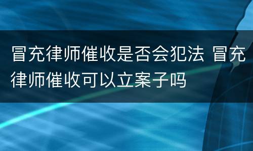冒充律师催收是否会犯法 冒充律师催收可以立案子吗
