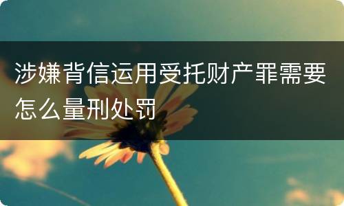 涉嫌背信运用受托财产罪需要怎么量刑处罚