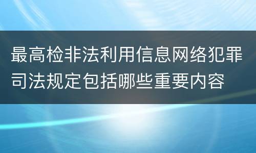 最高检非法利用信息网络犯罪司法规定包括哪些重要内容