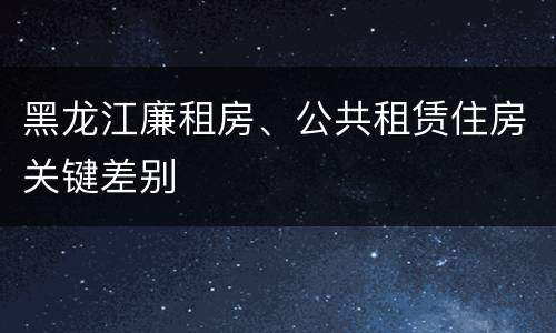 黑龙江廉租房、公共租赁住房关键差别