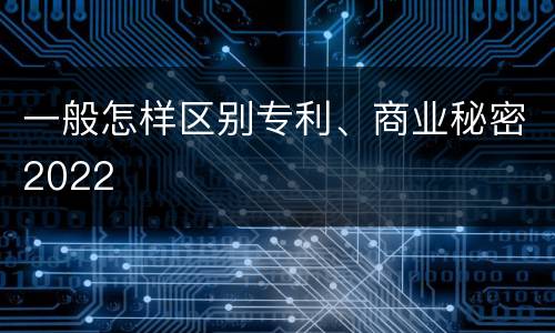 一般怎样区别专利、商业秘密2022