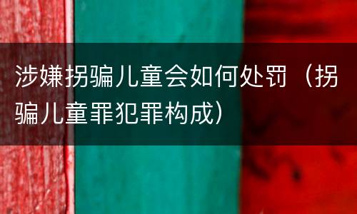 涉嫌拐骗儿童会如何处罚（拐骗儿童罪犯罪构成）