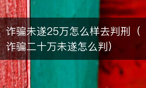 诈骗未遂25万怎么样去判刑（诈骗二十万未遂怎么判）
