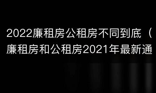 2022廉租房公租房不同到底（廉租房和公租房2021年最新通知）