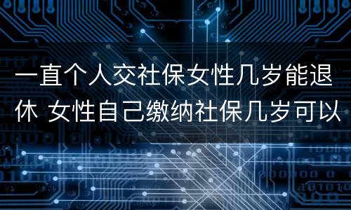 一直个人交社保女性几岁能退休 女性自己缴纳社保几岁可以退休