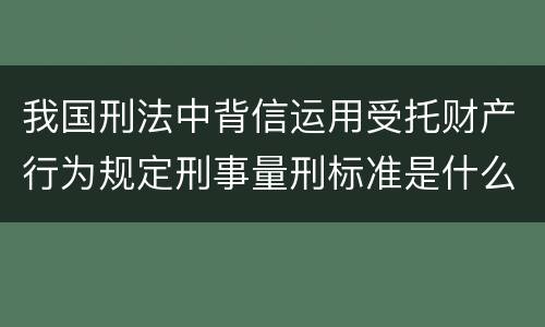 我国刑法中背信运用受托财产行为规定刑事量刑标准是什么