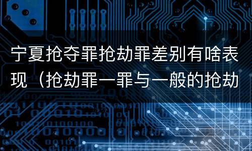 宁夏抢夺罪抢劫罪差别有啥表现（抢劫罪一罪与一般的抢劫罪区别）