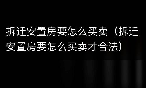 拆迁安置房要怎么买卖（拆迁安置房要怎么买卖才合法）