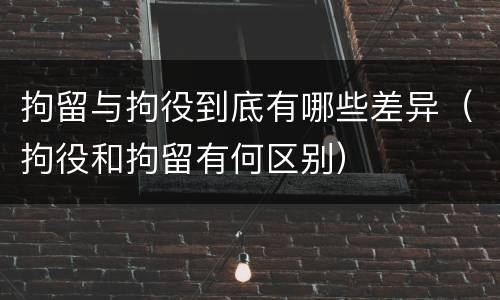 拘留与拘役到底有哪些差异（拘役和拘留有何区别）