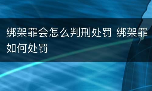 绑架罪会怎么判刑处罚 绑架罪如何处罚