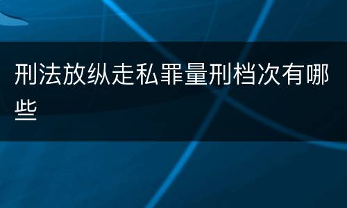 刑法放纵走私罪量刑档次有哪些