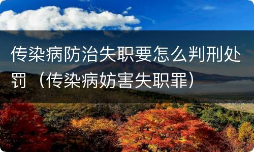 传染病防治失职要怎么判刑处罚（传染病妨害失职罪）