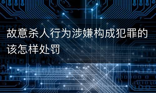 故意杀人行为涉嫌构成犯罪的该怎样处罚