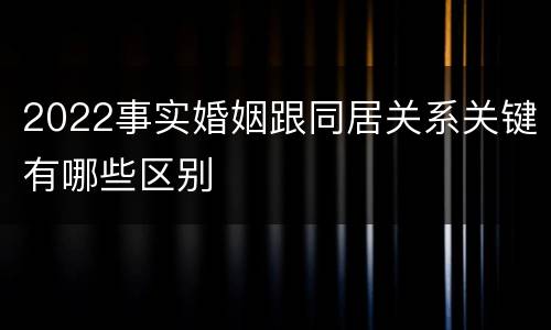 2022事实婚姻跟同居关系关键有哪些区别