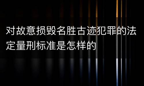 对故意损毁名胜古迹犯罪的法定量刑标准是怎样的