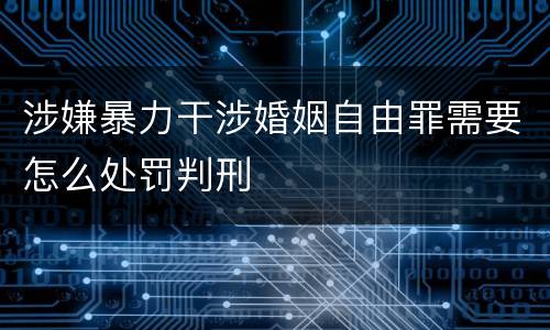 涉嫌暴力干涉婚姻自由罪需要怎么处罚判刑