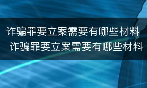 诈骗罪要立案需要有哪些材料 诈骗罪要立案需要有哪些材料呢