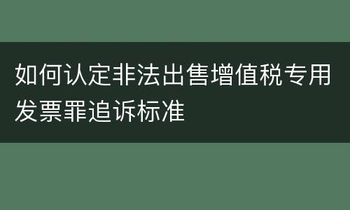 如何认定非法出售增值税专用发票罪追诉标准