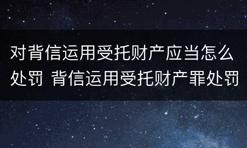 对背信运用受托财产应当怎么处罚 背信运用受托财产罪处罚