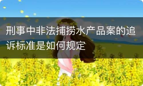 刑事中非法捕捞水产品案的追诉标准是如何规定
