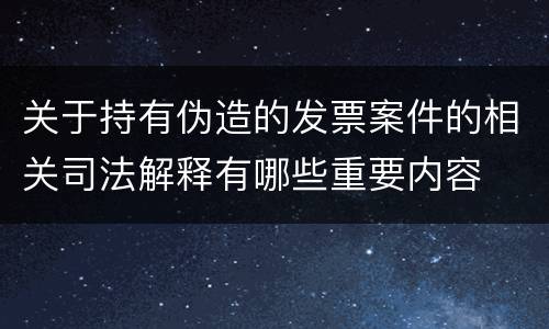 关于持有伪造的发票案件的相关司法解释有哪些重要内容
