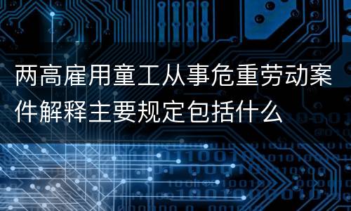 两高雇用童工从事危重劳动案件解释主要规定包括什么