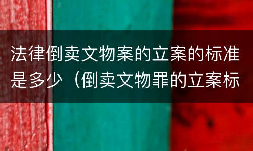 法律倒卖文物案的立案的标准是多少（倒卖文物罪的立案标准）