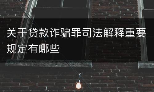 关于贷款诈骗罪司法解释重要规定有哪些