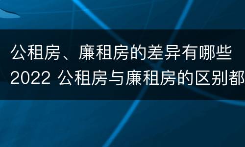 公租房、廉租房的差异有哪些2022 公租房与廉租房的区别都在此,别再搞错了!