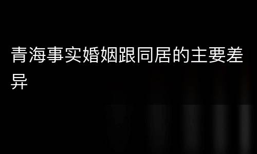 青海事实婚姻跟同居的主要差异