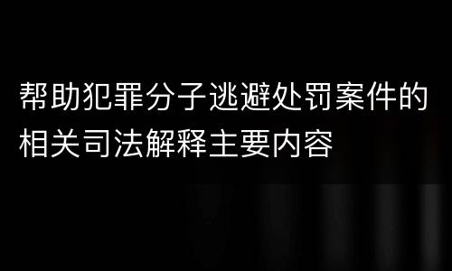帮助犯罪分子逃避处罚案件的相关司法解释主要内容