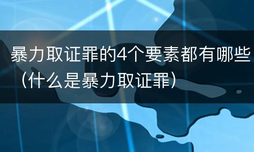 暴力取证罪的4个要素都有哪些（什么是暴力取证罪）