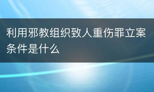 利用邪教组织致人重伤罪立案条件是什么