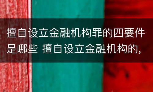 擅自设立金融机构罪的四要件是哪些 擅自设立金融机构的,情节严重的