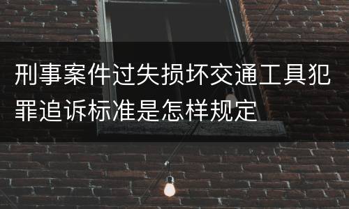 刑事案件过失损坏交通工具犯罪追诉标准是怎样规定
