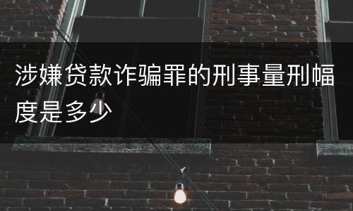涉嫌贷款诈骗罪的刑事量刑幅度是多少