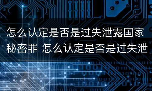 怎么认定是否是过失泄露国家秘密罪 怎么认定是否是过失泄露国家秘密罪