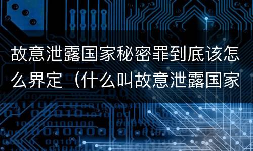 故意泄露国家秘密罪到底该怎么界定（什么叫故意泄露国家秘密罪）