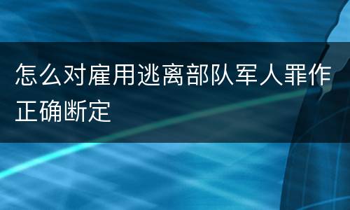 怎么对雇用逃离部队军人罪作正确断定