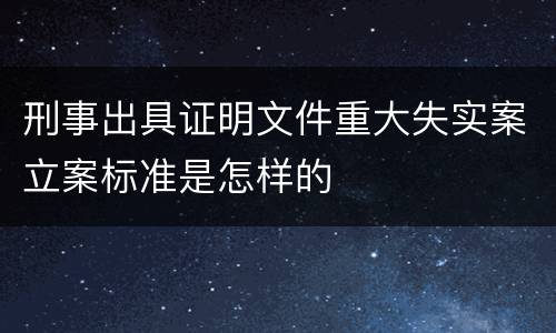 刑事出具证明文件重大失实案立案标准是怎样的