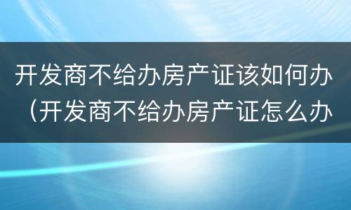 开发商不给办房产证该如何办（开发商不给办房产证怎么办,自己可以办吗）