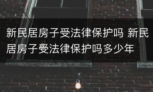 新民居房子受法律保护吗 新民居房子受法律保护吗多少年