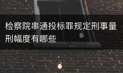 检察院串通投标罪规定刑事量刑幅度有哪些