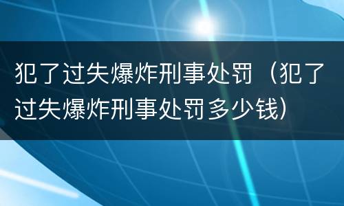 犯了过失爆炸刑事处罚（犯了过失爆炸刑事处罚多少钱）