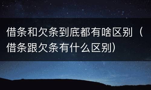 借条和欠条到底都有啥区别（借条跟欠条有什么区别）