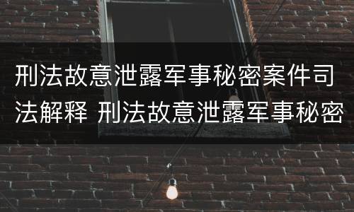 刑法故意泄露军事秘密案件司法解释 刑法故意泄露军事秘密案件司法解释全文