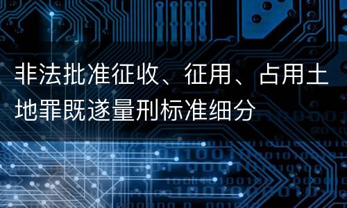 非法批准征收、征用、占用土地罪既遂量刑标准细分