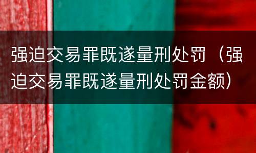 强迫交易罪既遂量刑处罚（强迫交易罪既遂量刑处罚金额）