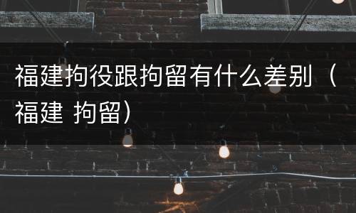 福建拘役跟拘留有什么差别（福建 拘留）