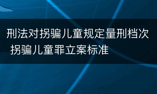 刑法对拐骗儿童规定量刑档次 拐骗儿童罪立案标准